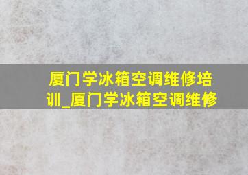 厦门学冰箱空调维修培训_厦门学冰箱空调维修