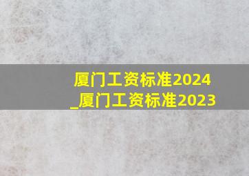 厦门工资标准2024_厦门工资标准2023