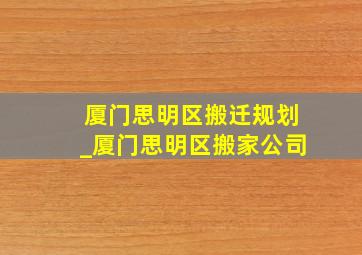 厦门思明区搬迁规划_厦门思明区搬家公司