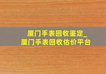 厦门手表回收鉴定_厦门手表回收估价平台