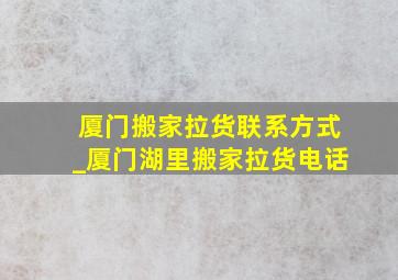 厦门搬家拉货联系方式_厦门湖里搬家拉货电话