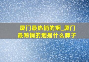 厦门最热销的烟_厦门最畅销的烟是什么牌子