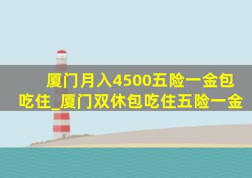 厦门月入4500五险一金包吃住_厦门双休包吃住五险一金