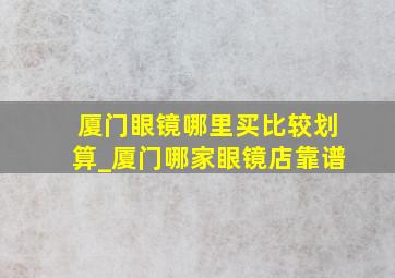 厦门眼镜哪里买比较划算_厦门哪家眼镜店靠谱