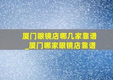 厦门眼镜店哪几家靠谱_厦门哪家眼镜店靠谱