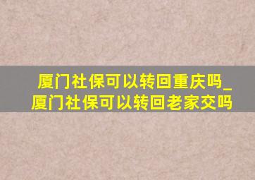 厦门社保可以转回重庆吗_厦门社保可以转回老家交吗