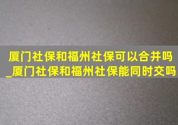 厦门社保和福州社保可以合并吗_厦门社保和福州社保能同时交吗