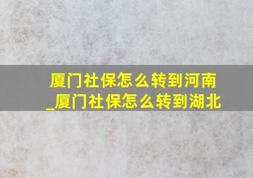 厦门社保怎么转到河南_厦门社保怎么转到湖北