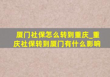 厦门社保怎么转到重庆_重庆社保转到厦门有什么影响