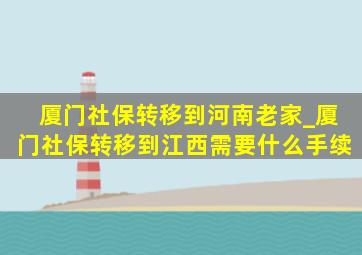 厦门社保转移到河南老家_厦门社保转移到江西需要什么手续