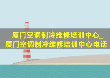 厦门空调制冷维修培训中心_厦门空调制冷维修培训中心电话