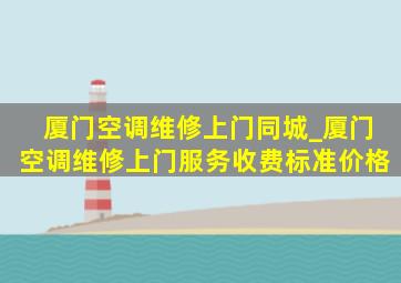 厦门空调维修上门同城_厦门空调维修上门服务收费标准价格