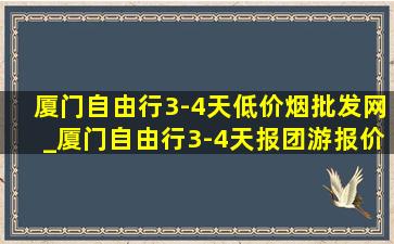 厦门自由行3-4天(低价烟批发网)_厦门自由行3-4天报团游报价