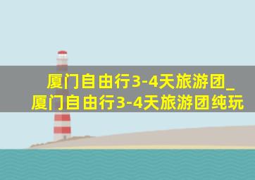 厦门自由行3-4天旅游团_厦门自由行3-4天旅游团纯玩