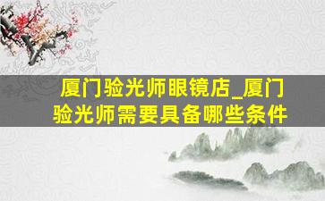 厦门验光师眼镜店_厦门验光师需要具备哪些条件