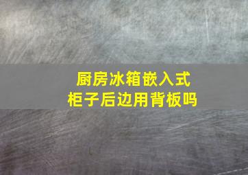 厨房冰箱嵌入式柜子后边用背板吗