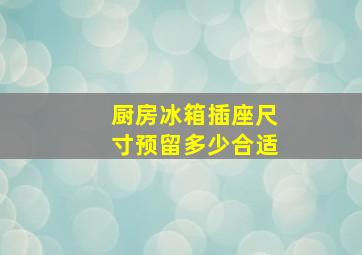 厨房冰箱插座尺寸预留多少合适