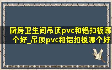 厨房卫生间吊顶pvc和铝扣板哪个好_吊顶pvc和铝扣板哪个好