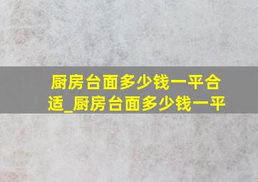 厨房台面多少钱一平合适_厨房台面多少钱一平