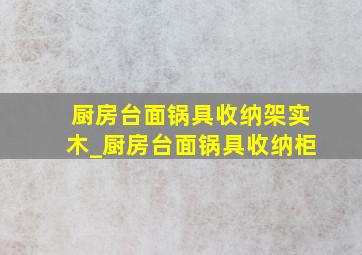 厨房台面锅具收纳架实木_厨房台面锅具收纳柜