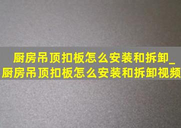 厨房吊顶扣板怎么安装和拆卸_厨房吊顶扣板怎么安装和拆卸视频