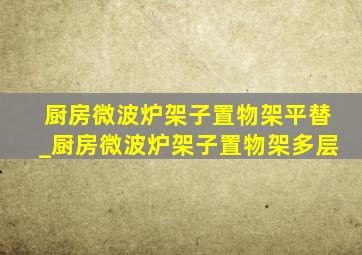 厨房微波炉架子置物架平替_厨房微波炉架子置物架多层