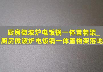 厨房微波炉电饭锅一体置物架_厨房微波炉电饭锅一体置物架落地