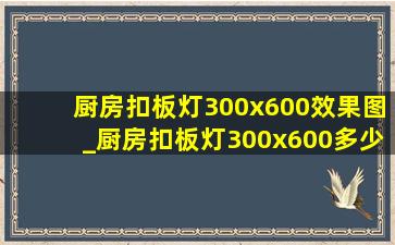 厨房扣板灯300x600效果图_厨房扣板灯300x600多少钱