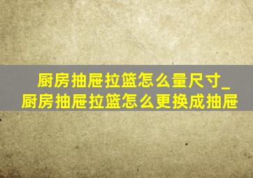 厨房抽屉拉篮怎么量尺寸_厨房抽屉拉篮怎么更换成抽屉