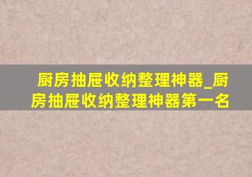 厨房抽屉收纳整理神器_厨房抽屉收纳整理神器第一名