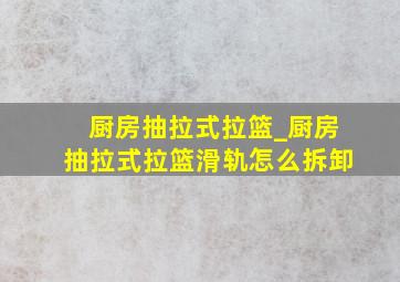 厨房抽拉式拉篮_厨房抽拉式拉篮滑轨怎么拆卸