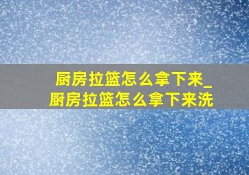 厨房拉篮怎么拿下来_厨房拉篮怎么拿下来洗