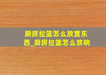 厨房拉篮怎么放置东西_厨房拉篮怎么放碗