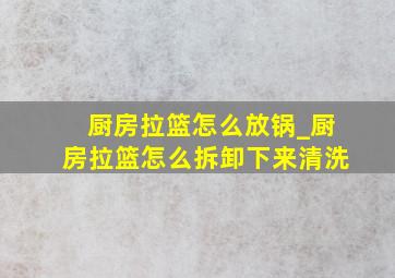 厨房拉篮怎么放锅_厨房拉篮怎么拆卸下来清洗