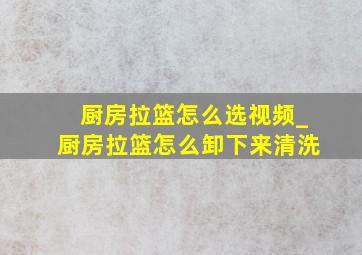 厨房拉篮怎么选视频_厨房拉篮怎么卸下来清洗