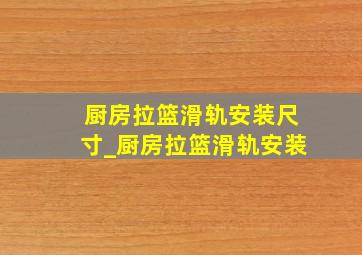 厨房拉篮滑轨安装尺寸_厨房拉篮滑轨安装