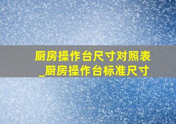 厨房操作台尺寸对照表_厨房操作台标准尺寸