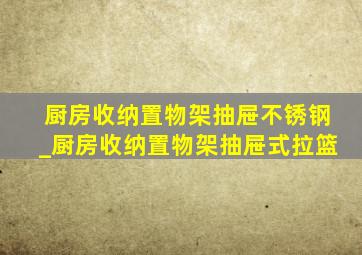 厨房收纳置物架抽屉不锈钢_厨房收纳置物架抽屉式拉篮