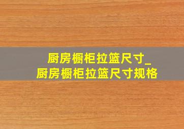 厨房橱柜拉篮尺寸_厨房橱柜拉篮尺寸规格