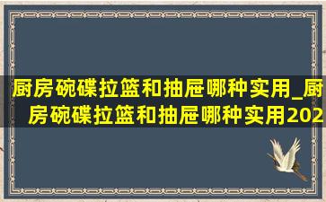 厨房碗碟拉篮和抽屉哪种实用_厨房碗碟拉篮和抽屉哪种实用2024