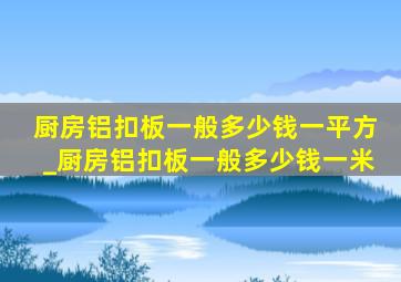 厨房铝扣板一般多少钱一平方_厨房铝扣板一般多少钱一米