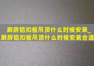 厨房铝扣板吊顶什么时候安装_厨房铝扣板吊顶什么时候安装合适