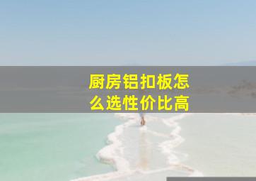 厨房铝扣板怎么选性价比高