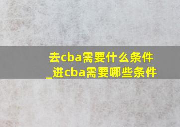 去cba需要什么条件_进cba需要哪些条件