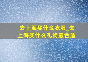 去上海买什么衣服_去上海买什么礼物最合适