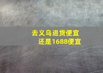 去义乌进货便宜还是1688便宜