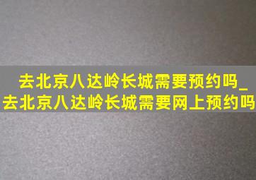 去北京八达岭长城需要预约吗_去北京八达岭长城需要网上预约吗