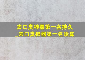 去口臭神器第一名持久_去口臭神器第一名喷雾