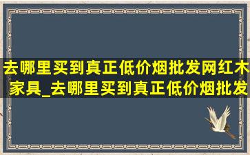 去哪里买到真正(低价烟批发网)红木家具_去哪里买到真正(低价烟批发网)的红木家具