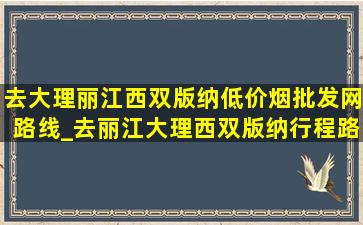 去大理丽江西双版纳(低价烟批发网)路线_去丽江大理西双版纳行程路线